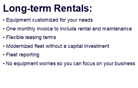 Long-term Rentals: • Equipment customized for your needs • One monthly invoice to include rental and maintenance • Flexible leasing terms • Modernized fleet without a capital investment • Fleet reporting • No equipment worries so you can focus on your business