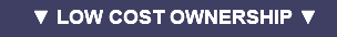 ▼ LOW COST OWNERSHIP ▼