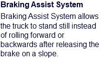 Braking Assist System Braking Assist System allows the truck to stand still instead of rolling forward or backwards after releasing the brake on a slope.