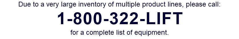 Due to a very large inventory of multiple product lines, please call: 1-800-322-LIFT for a complete list of equipment.