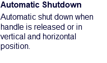 Automatic Shutdown Automatic shut down when handle is released or in vertical and horizontal position.