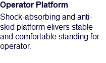 Operator Platform Shock-absorbing and anti-skid platform elivers stable and comfortable standing for operator.