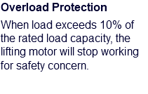 Overload Protection When load exceeds 10% of the rated load capacity, the lifting motor will stop working for safety concern.