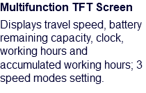 Multifunction TFT Screen Displays travel speed, battery remaining capacity, clock, working hours and accumulated working hours; 3 speed modes setting.